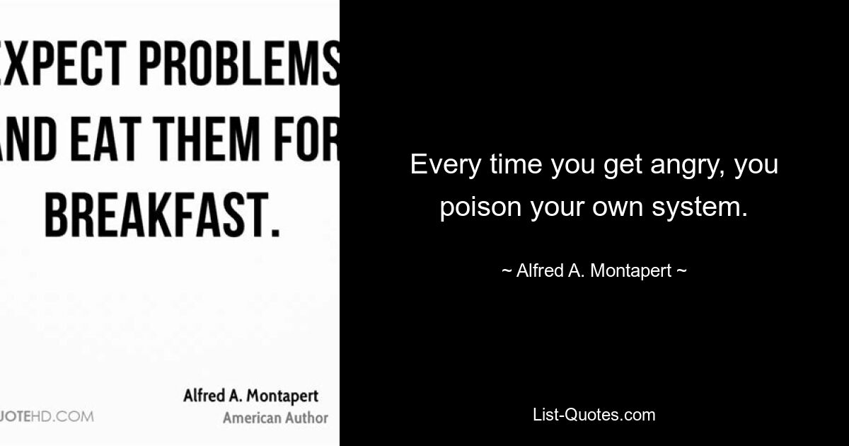 Every time you get angry, you poison your own system. — © Alfred A. Montapert