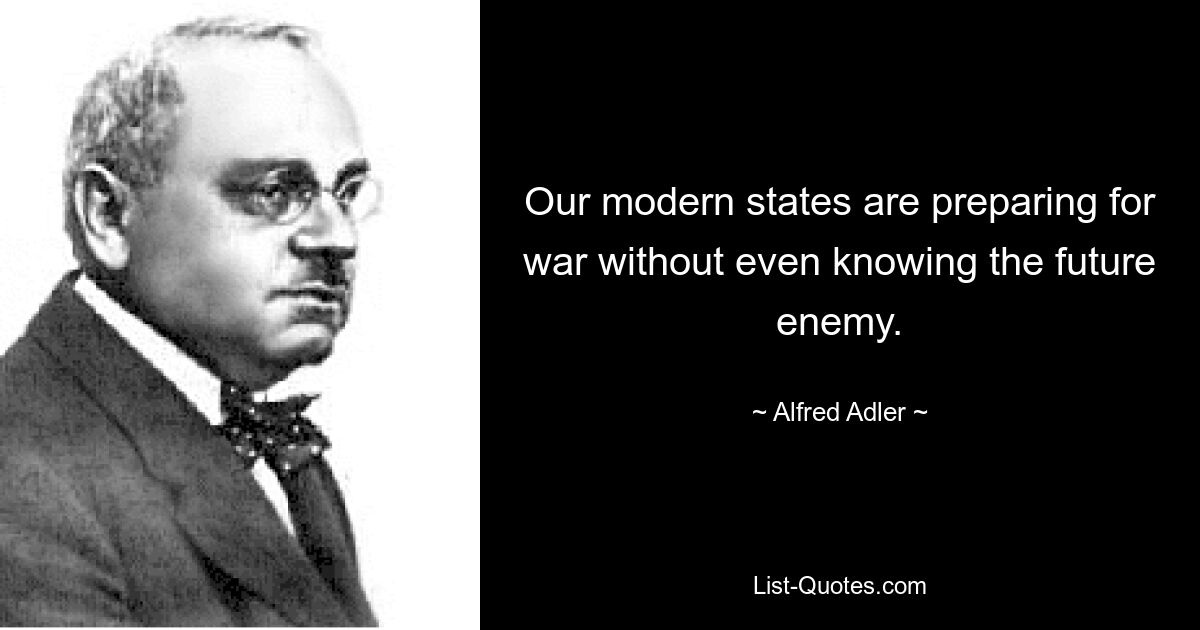 Our modern states are preparing for war without even knowing the future enemy. — © Alfred Adler