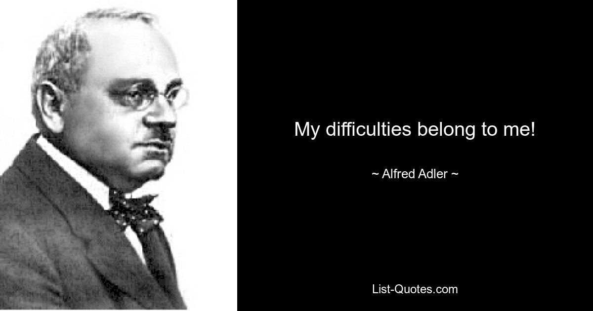 My difficulties belong to me! — © Alfred Adler