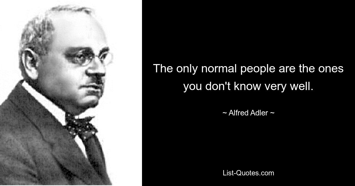 The only normal people are the ones you don't know very well. — © Alfred Adler