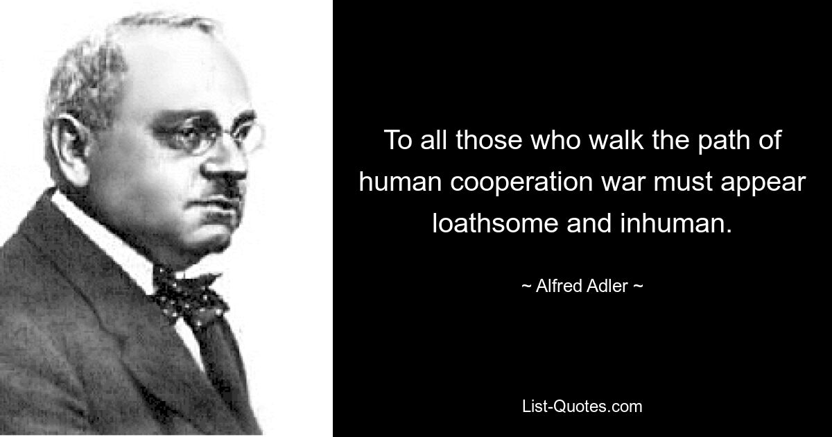 To all those who walk the path of human cooperation war must appear loathsome and inhuman. — © Alfred Adler