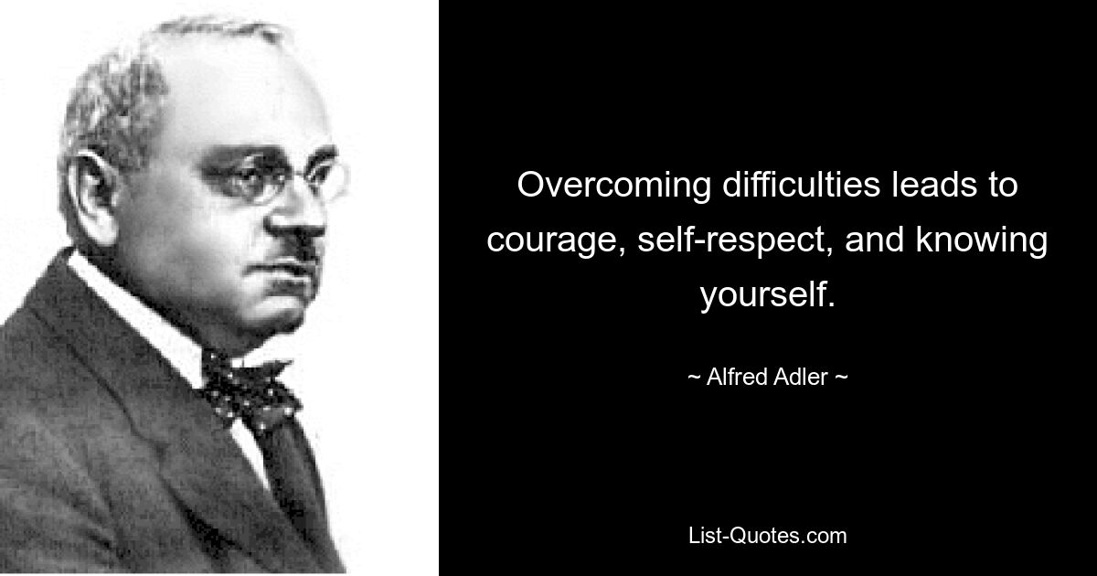 Overcoming difficulties leads to courage, self-respect, and knowing yourself. — © Alfred Adler