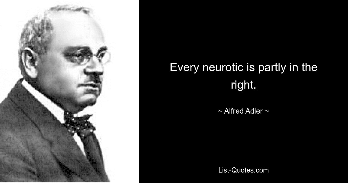 Every neurotic is partly in the right. — © Alfred Adler