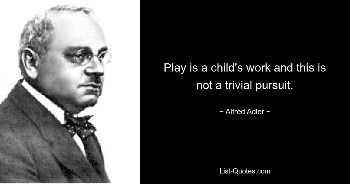 Play is a child's work and this is not a trivial pursuit. — © Alfred Adler