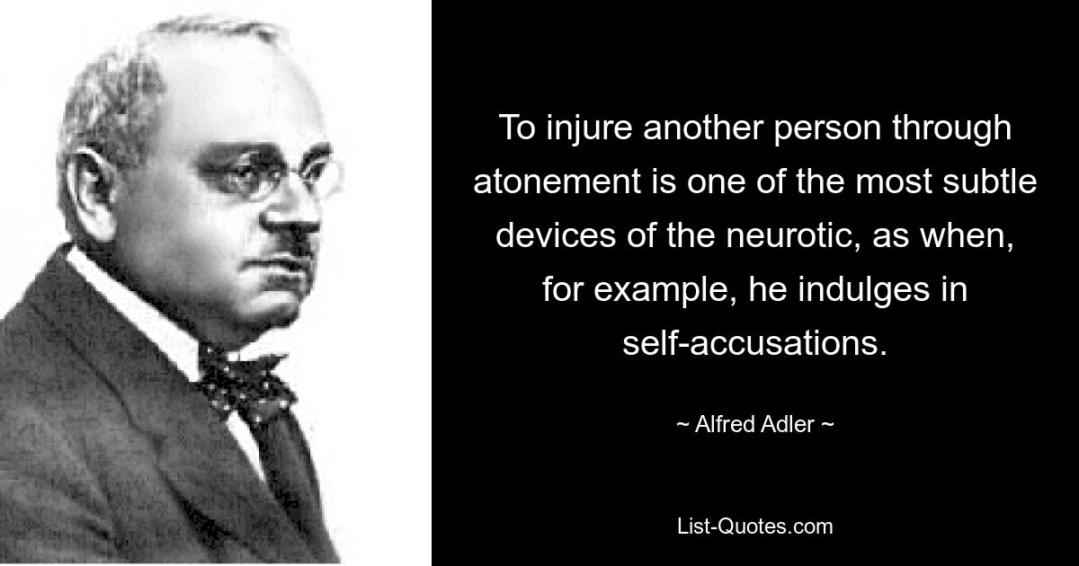 To injure another person through atonement is one of the most subtle devices of the neurotic, as when, for example, he indulges in self-accusations. — © Alfred Adler