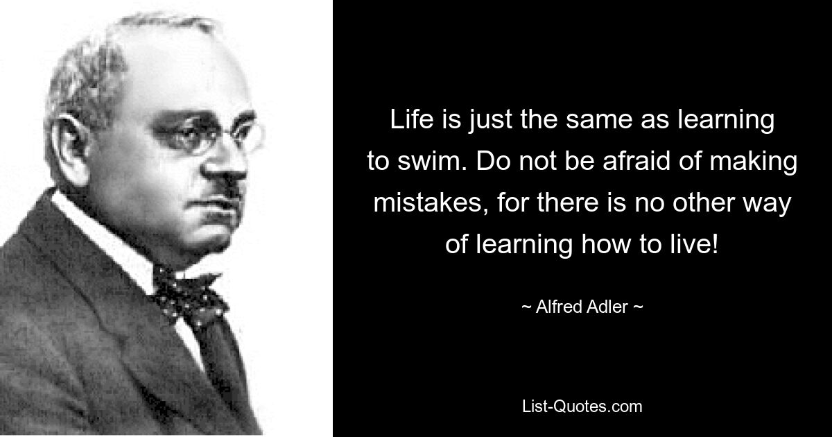 Жизнь — это то же самое, что научиться плавать. Не бойтесь совершать ошибки, ибо иначе нельзя научиться жить! — © Альфред Адлер 