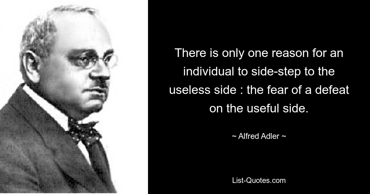 There is only one reason for an individual to side-step to the useless side : the fear of a defeat on the useful side. — © Alfred Adler