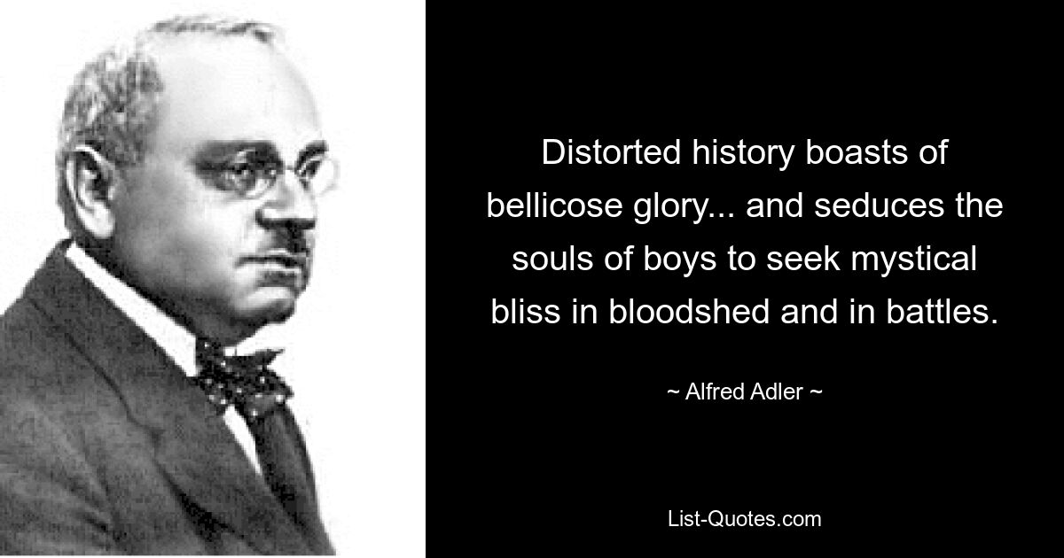 Distorted history boasts of bellicose glory... and seduces the souls of boys to seek mystical bliss in bloodshed and in battles. — © Alfred Adler