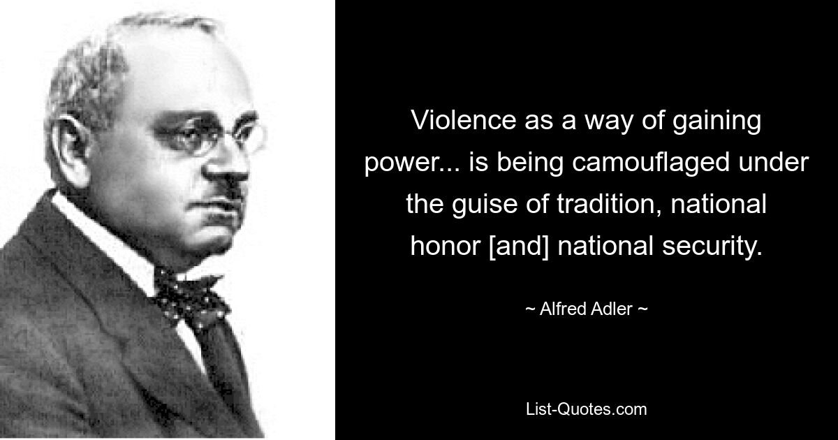 Violence as a way of gaining power... is being camouflaged under the guise of tradition, national honor [and] national security. — © Alfred Adler