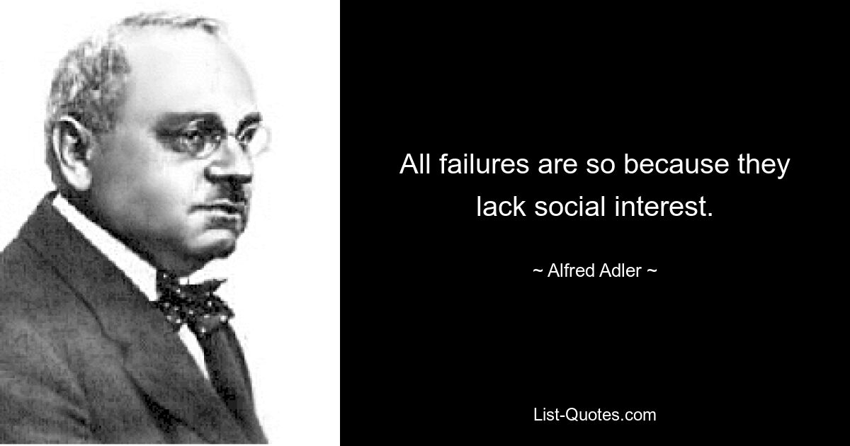 All failures are so because they lack social interest. — © Alfred Adler