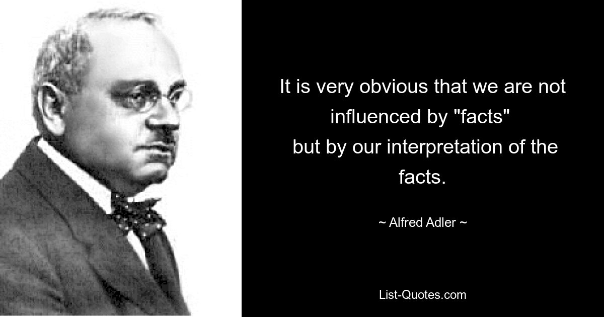 It is very obvious that we are not influenced by "facts" 
 but by our interpretation of the facts. — © Alfred Adler