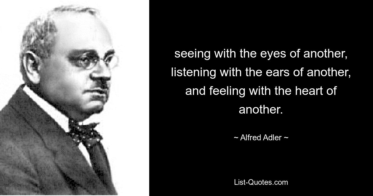 Mit den Augen eines anderen sehen, mit den Ohren eines anderen zuhören und mit dem Herzen eines anderen fühlen. — © Alfred Adler