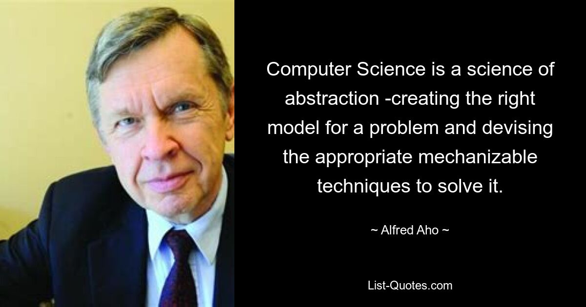 Computer Science is a science of abstraction -creating the right model for a problem and devising the appropriate mechanizable techniques to solve it. — © Alfred Aho