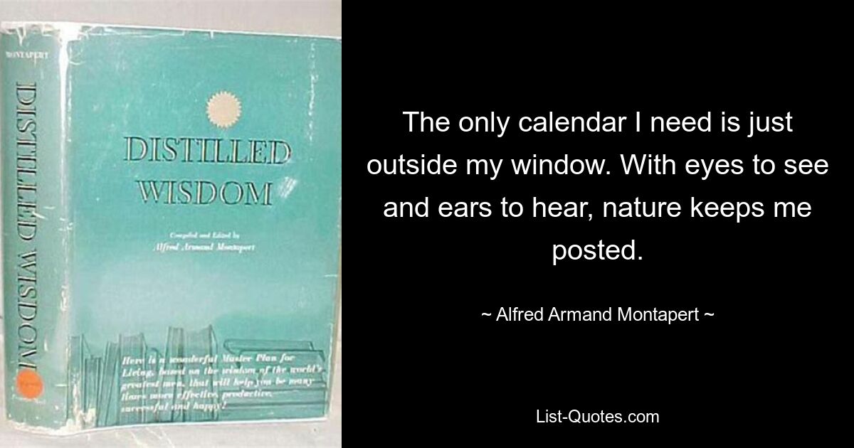 The only calendar I need is just outside my window. With eyes to see and ears to hear, nature keeps me posted. — © Alfred Armand Montapert