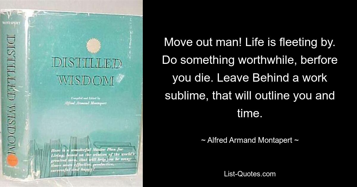 Move out man! Life is fleeting by. Do something worthwhile, berfore you die. Leave Behind a work sublime, that will outline you and time. — © Alfred Armand Montapert