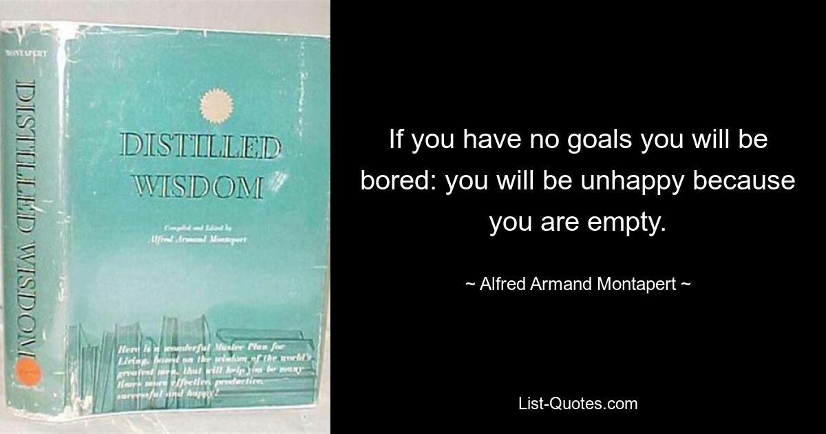 If you have no goals you will be bored: you will be unhappy because you are empty. — © Alfred Armand Montapert