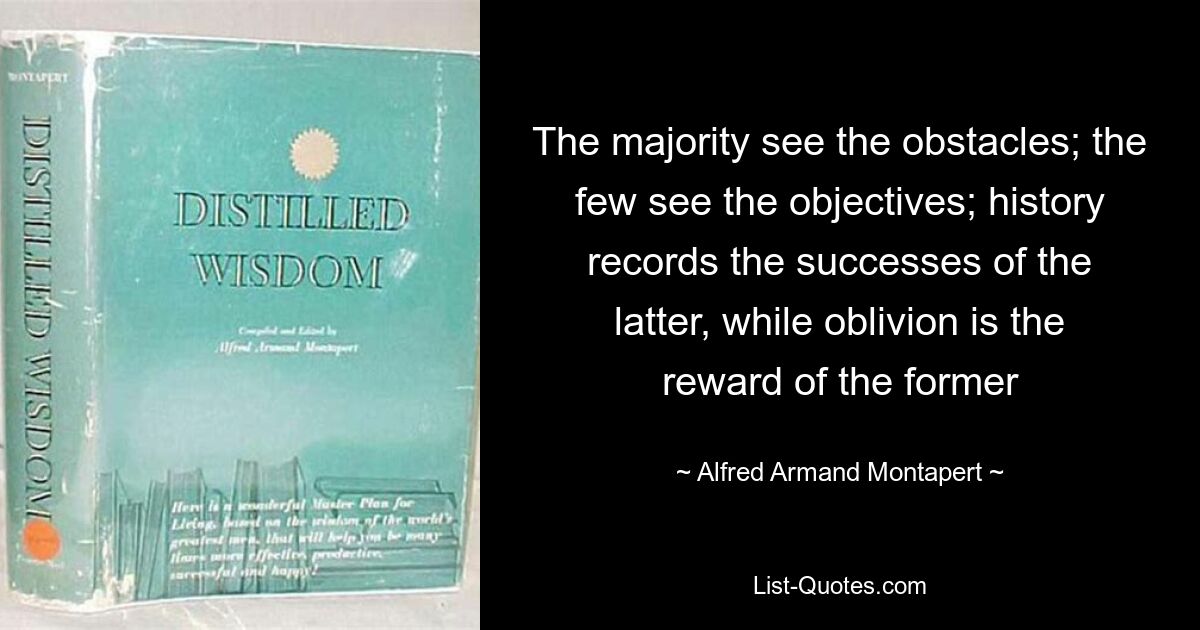 The majority see the obstacles; the few see the objectives; history records the successes of the latter, while oblivion is the reward of the former — © Alfred Armand Montapert