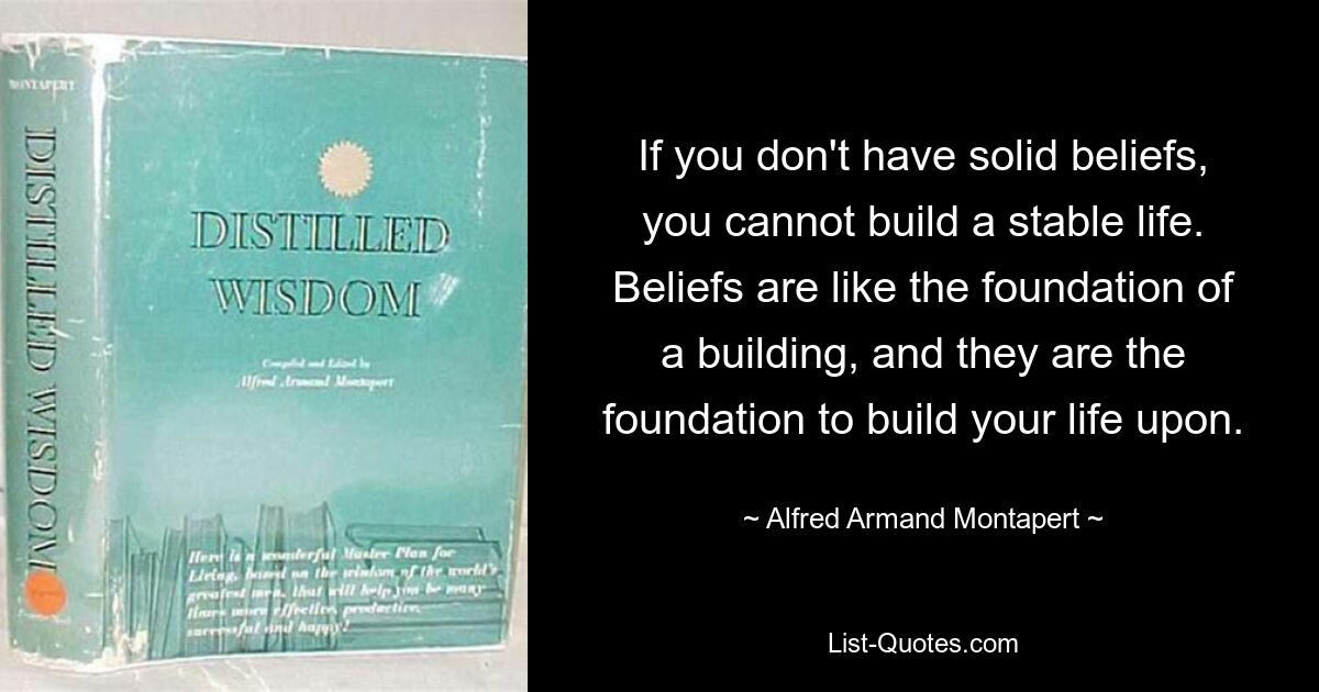 If you don't have solid beliefs, you cannot build a stable life. Beliefs are like the foundation of a building, and they are the foundation to build your life upon. — © Alfred Armand Montapert