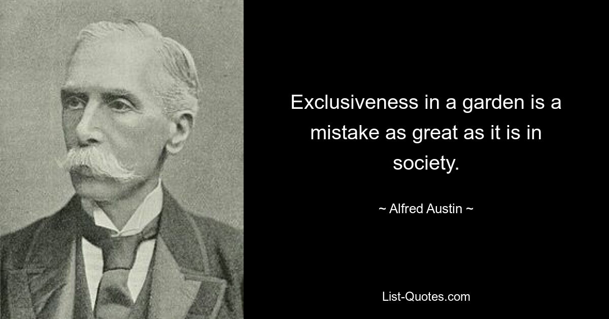 Exclusiveness in a garden is a mistake as great as it is in society. — © Alfred Austin