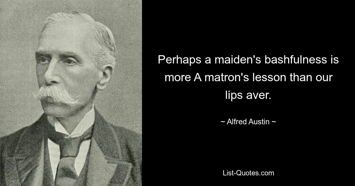 Perhaps a maiden's bashfulness is more A matron's lesson than our lips aver. — © Alfred Austin