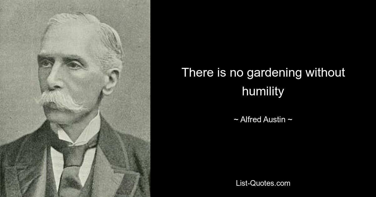 There is no gardening without humility — © Alfred Austin