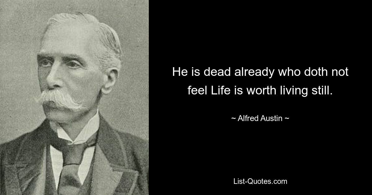 He is dead already who doth not feel Life is worth living still. — © Alfred Austin