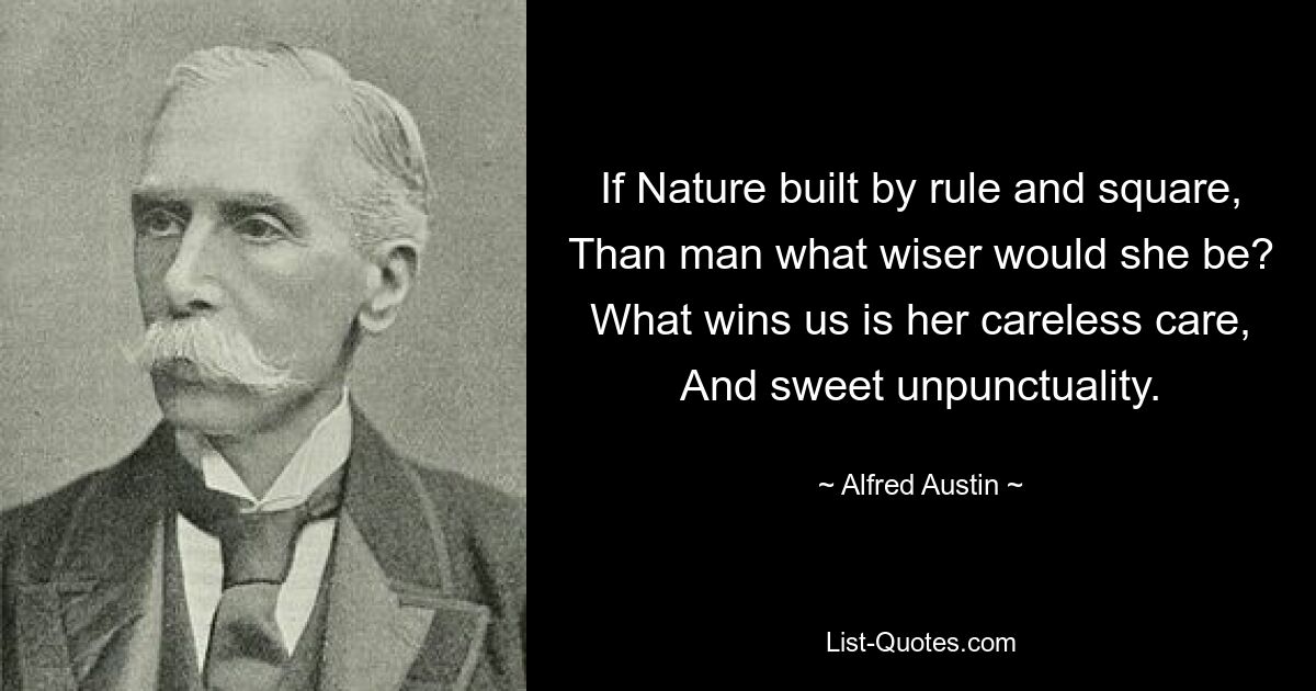 If Nature built by rule and square, Than man what wiser would she be? What wins us is her careless care, And sweet unpunctuality. — © Alfred Austin