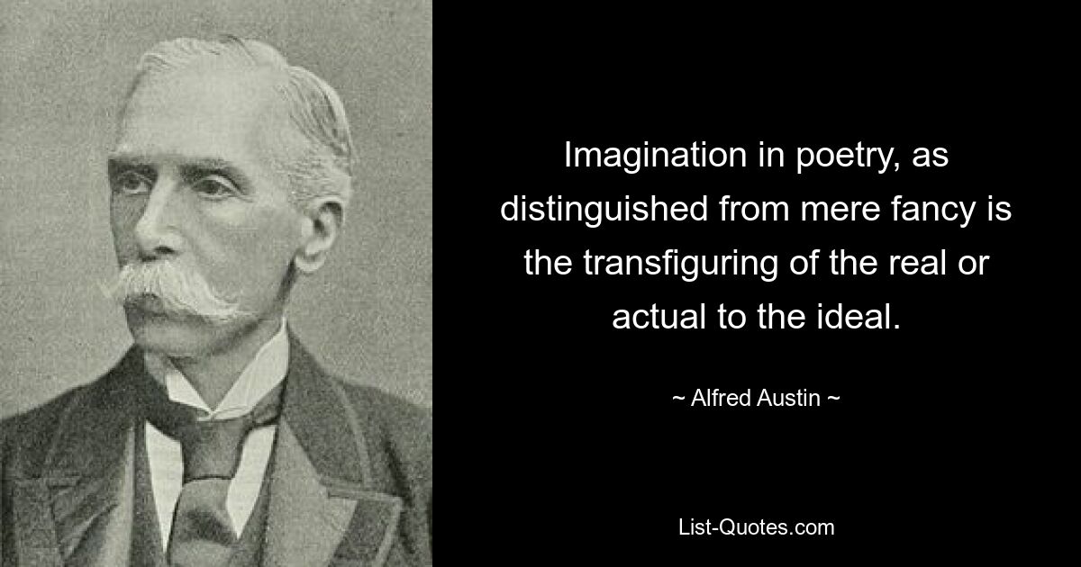 Imagination in poetry, as distinguished from mere fancy is the transfiguring of the real or actual to the ideal. — © Alfred Austin