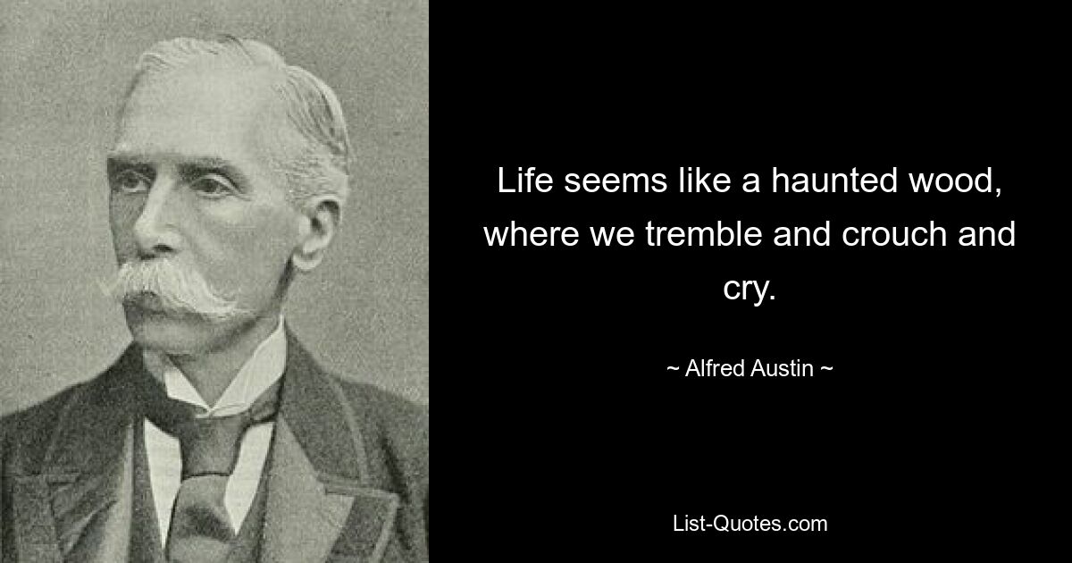 Life seems like a haunted wood, where we tremble and crouch and cry. — © Alfred Austin