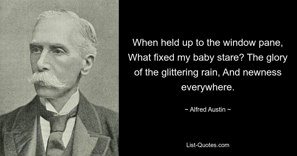 When held up to the window pane, What fixed my baby stare? The glory of the glittering rain, And newness everywhere. — © Alfred Austin