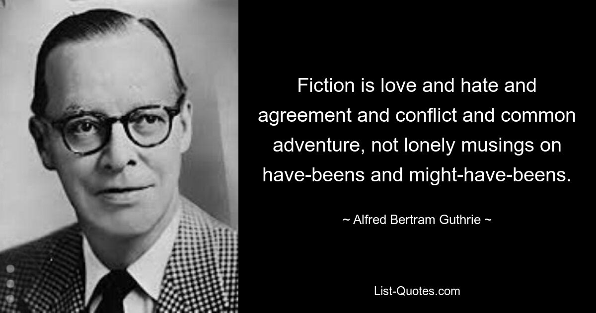 Fiktion ist Liebe und Hass und Übereinstimmung und Konflikt und gemeinsames Abenteuer, nicht einsames Grübeln über Gewesenes und Gewesenes. — © Alfred Bertram Guthrie