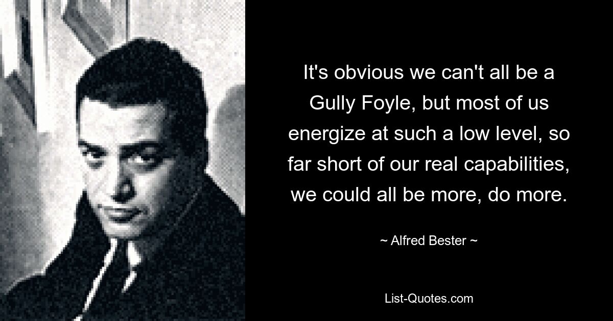 It's obvious we can't all be a Gully Foyle, but most of us energize at such a low level, so far short of our real capabilities, we could all be more, do more. — © Alfred Bester