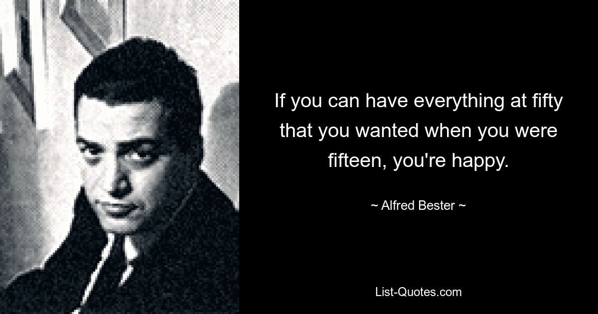 If you can have everything at fifty that you wanted when you were fifteen, you're happy. — © Alfred Bester