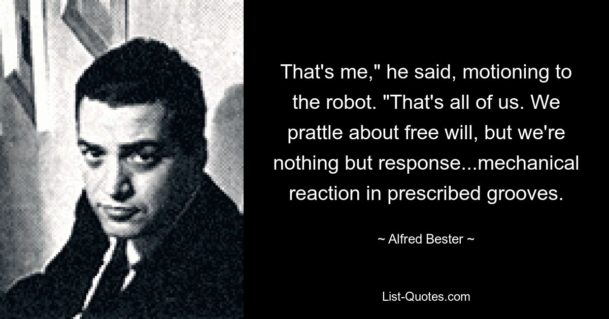 That's me," he said, motioning to the robot. "That's all of us. We prattle about free will, but we're nothing but response...mechanical reaction in prescribed grooves. — © Alfred Bester