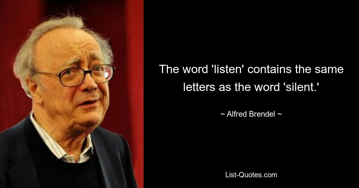 The word 'listen' contains the same letters as the word 'silent.' — © Alfred Brendel