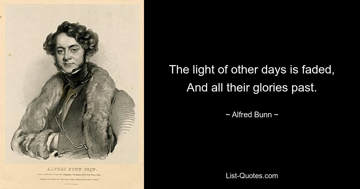 The light of other days is faded, And all their glories past. — © Alfred Bunn