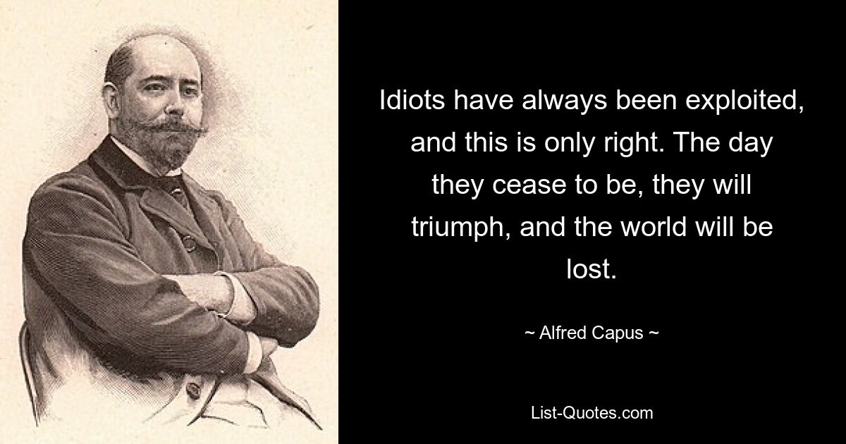 Idiots have always been exploited, and this is only right. The day they cease to be, they will triumph, and the world will be lost. — © Alfred Capus