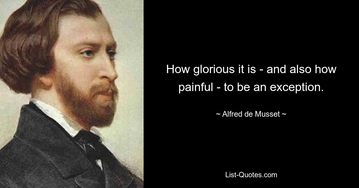 How glorious it is - and also how painful - to be an exception. — © Alfred de Musset