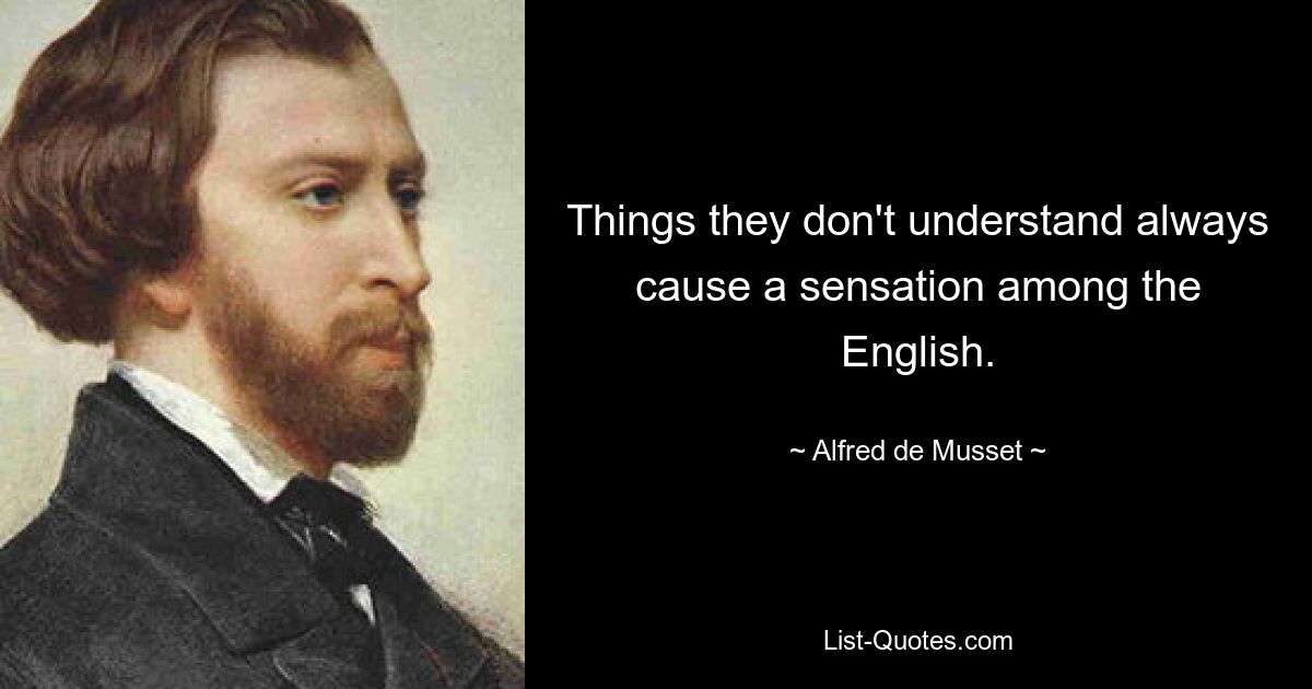 Things they don't understand always cause a sensation among the English. — © Alfred de Musset