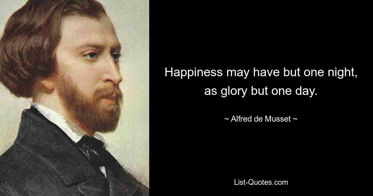 Happiness may have but one night, as glory but one day. — © Alfred de Musset