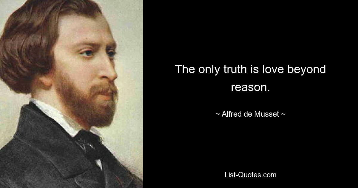 The only truth is love beyond reason. — © Alfred de Musset