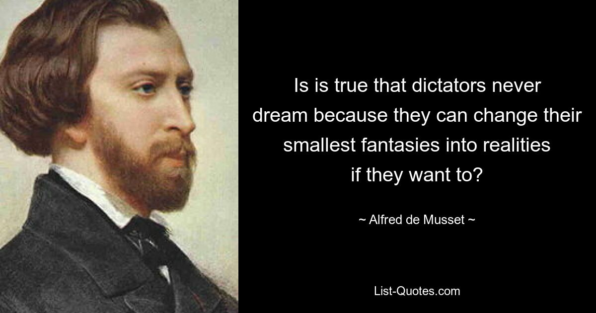 Is is true that dictators never dream because they can change their smallest fantasies into realities if they want to? — © Alfred de Musset