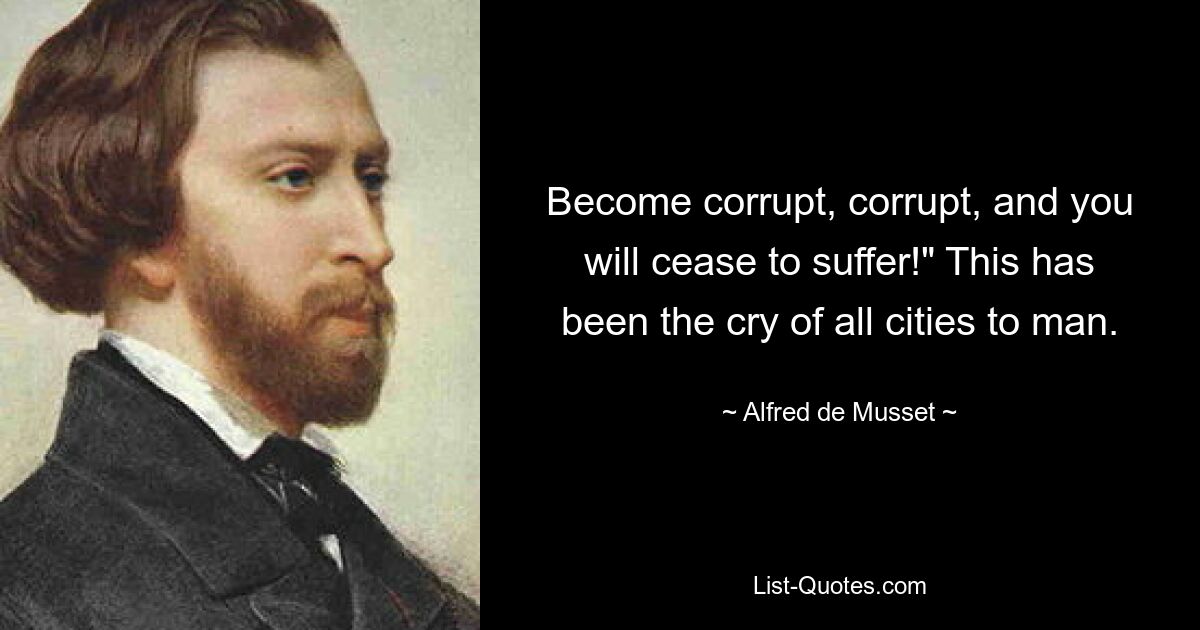 Become corrupt, corrupt, and you will cease to suffer!" This has been the cry of all cities to man. — © Alfred de Musset