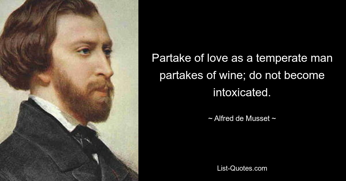 Partake of love as a temperate man partakes of wine; do not become intoxicated. — © Alfred de Musset