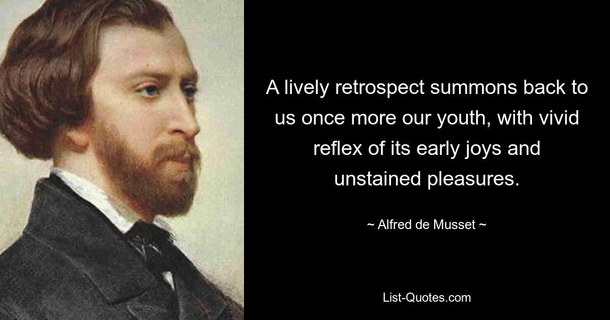 A lively retrospect summons back to us once more our youth, with vivid reflex of its early joys and unstained pleasures. — © Alfred de Musset