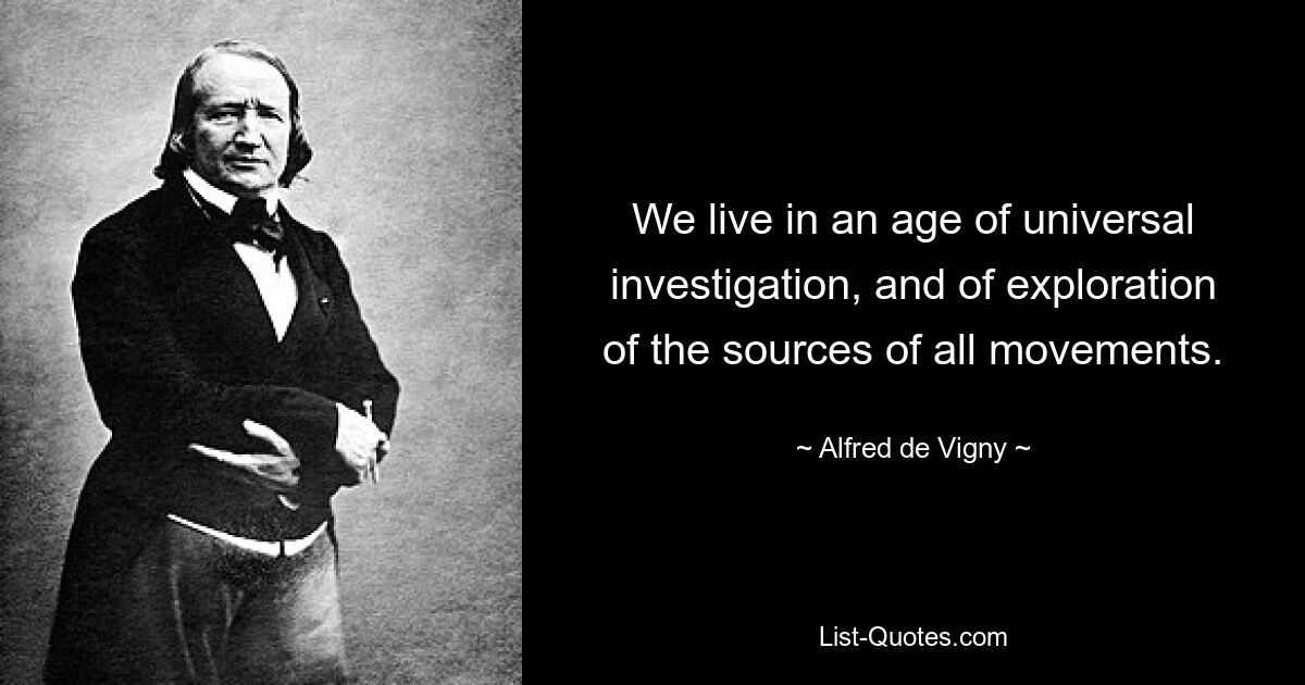 We live in an age of universal investigation, and of exploration of the sources of all movements. — © Alfred de Vigny