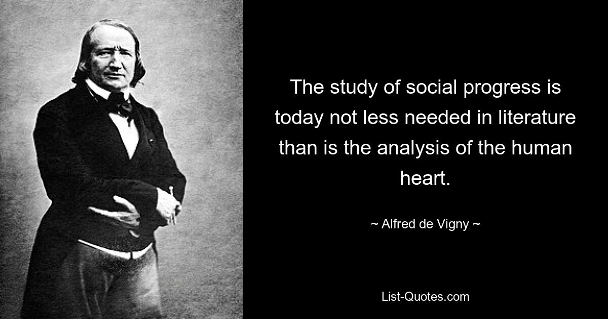 The study of social progress is today not less needed in literature than is the analysis of the human heart. — © Alfred de Vigny