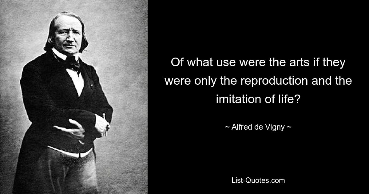 Of what use were the arts if they were only the reproduction and the imitation of life? — © Alfred de Vigny