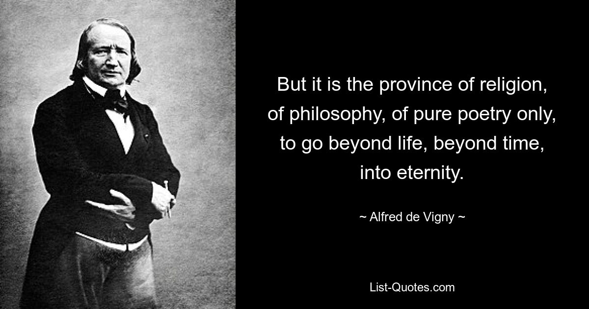 But it is the province of religion, of philosophy, of pure poetry only, to go beyond life, beyond time, into eternity. — © Alfred de Vigny