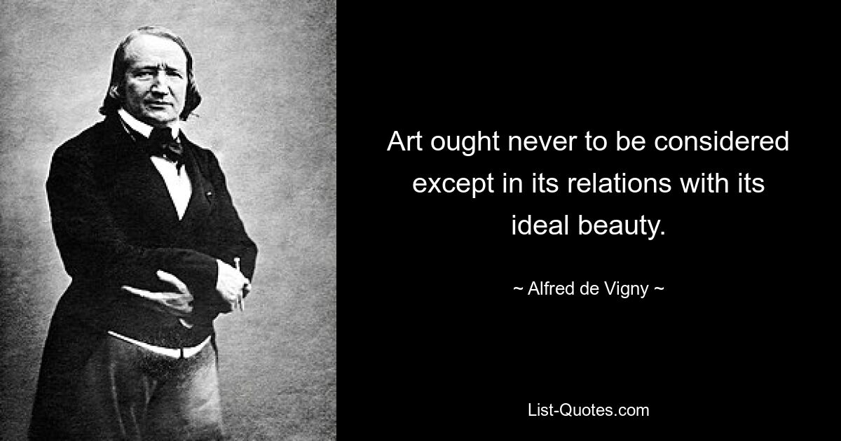 Art ought never to be considered except in its relations with its ideal beauty. — © Alfred de Vigny